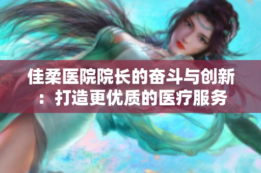 佳柔医院院长的奋斗与创新：打造更优质的医疗服务