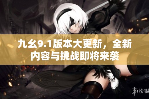 九幺9.1版本大更新，全新内容与挑战即将来袭