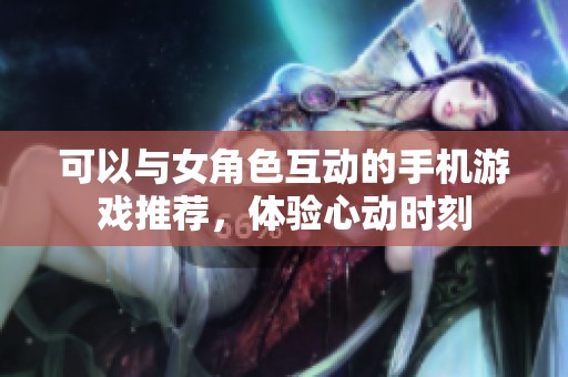 可以与女角色互动的手机游戏推荐，体验心动时刻