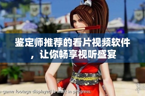 鉴定师推荐的看片视频软件，让你畅享视听盛宴