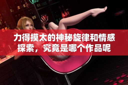 力得摸太的神秘旋律和情感探索，究竟是哪个作品呢