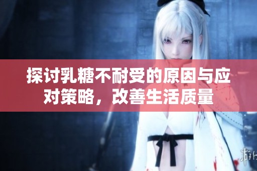 探讨乳糖不耐受的原因与应对策略，改善生活质量