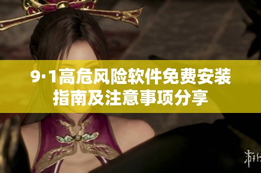9·1高危风险软件免费安装指南及注意事项分享
