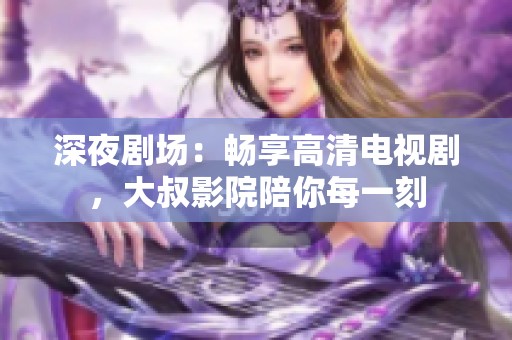 深夜剧场：畅享高清电视剧，大叔影院陪你每一刻