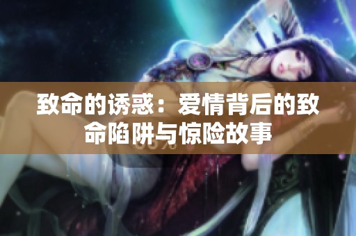 致命的诱惑：爱情背后的致命陷阱与惊险故事