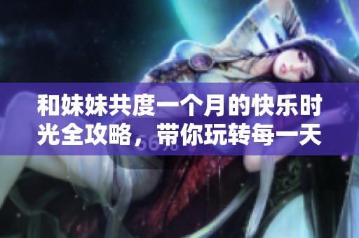 和妹妹共度一个月的快乐时光全攻略，带你玩转每一天！