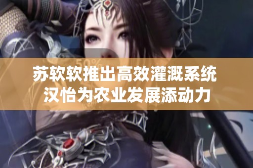 苏软软推出高效灌溉系统 汉怡为农业发展添动力
