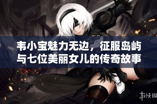 韦小宝魅力无边，征服岛屿与七位美丽女儿的传奇故事
