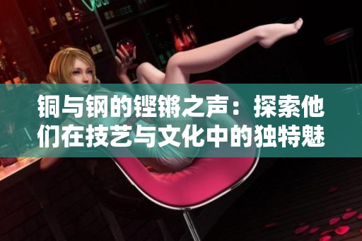 铜与钢的铿锵之声：探索他们在技艺与文化中的独特魅力