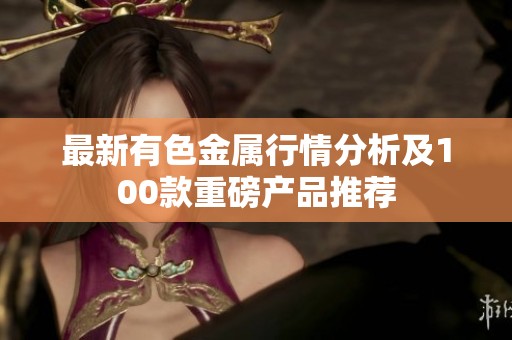 最新有色金属行情分析及100款重磅产品推荐