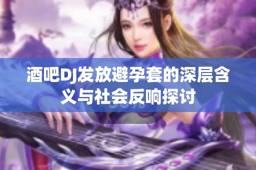 酒吧DJ发放避孕套的深层含义与社会反响探讨