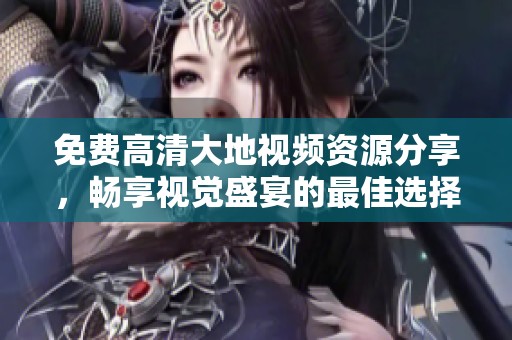 免费高清大地视频资源分享，畅享视觉盛宴的最佳选择