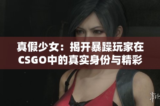 真假少女：揭开暴躁玩家在CSGO中的真实身份与精彩瞬间