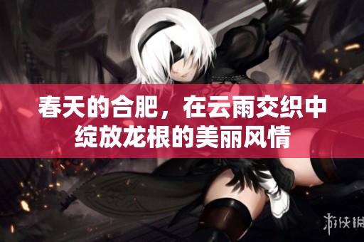 春天的合肥，在云雨交织中绽放龙根的美丽风情