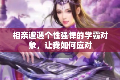 相亲遭遇个性强悍的学霸对象，让我如何应对