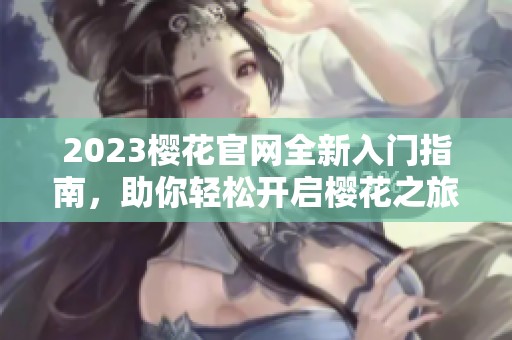 2023樱花官网全新入门指南，助你轻松开启樱花之旅