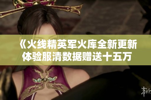 《火线精英军火库全新更新 体验服清数据赠送十五万点》