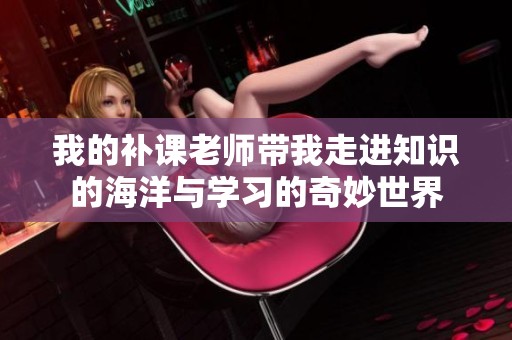 我的补课老师带我走进知识的海洋与学习的奇妙世界