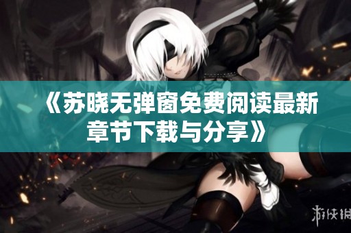 《苏晓无弹窗免费阅读最新章节下载与分享》