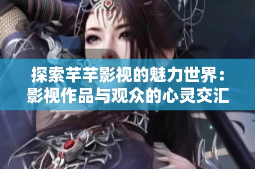 探索芊芊影视的魅力世界：影视作品与观众的心灵交汇