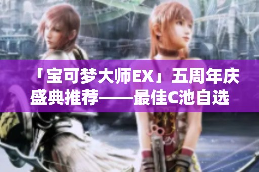 「宝可梦大师EX」五周年庆盛典推荐——最佳C池自选攻略分享