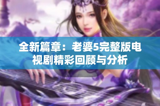 全新篇章：老婆5完整版电视剧精彩回顾与分析