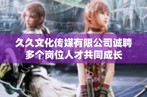 久久文化传媒有限公司诚聘多个岗位人才共同成长