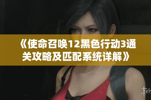 《使命召唤12黑色行动3通关攻略及匹配系统详解》