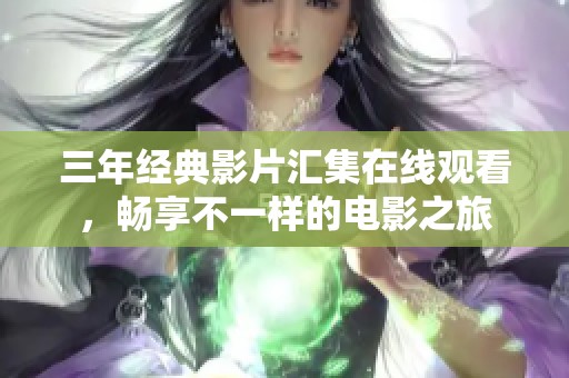 三年经典影片汇集在线观看，畅享不一样的电影之旅