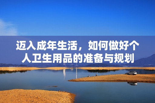 迈入成年生活，如何做好个人卫生用品的准备与规划