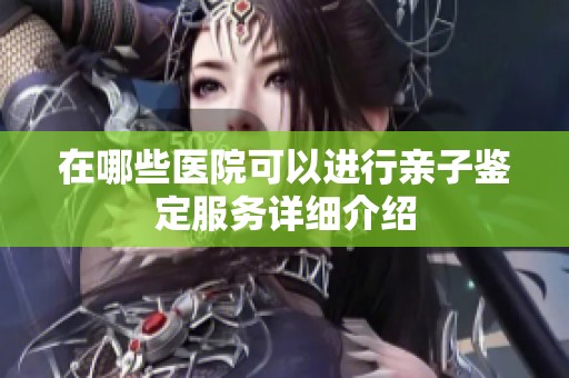 在哪些医院可以进行亲子鉴定服务详细介绍