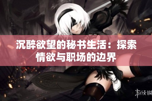 沉醉欲望的秘书生活：探索情欲与职场的边界