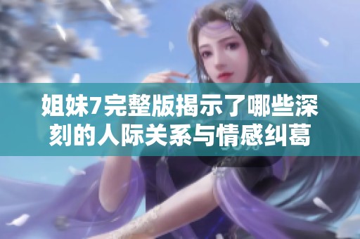 姐妹7完整版揭示了哪些深刻的人际关系与情感纠葛