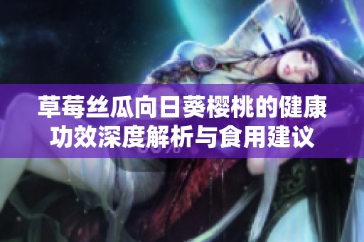 草莓丝瓜向日葵樱桃的健康功效深度解析与食用建议