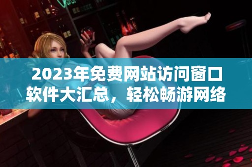 2023年免费网站访问窗口软件大汇总，轻松畅游网络海洋