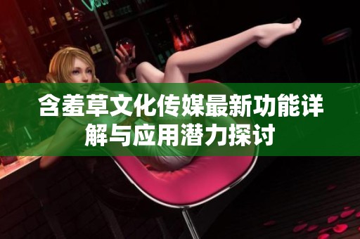 含羞草文化传媒最新功能详解与应用潜力探讨