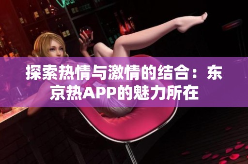探索热情与激情的结合：东京热APP的魅力所在