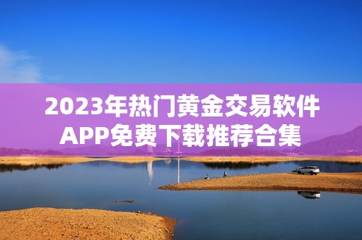2023年热门黄金交易软件APP免费下载推荐合集