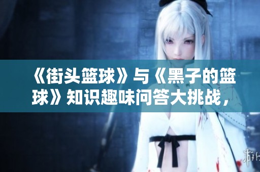 《街头篮球》与《黑子的篮球》知识趣味问答大挑战，快来参与！