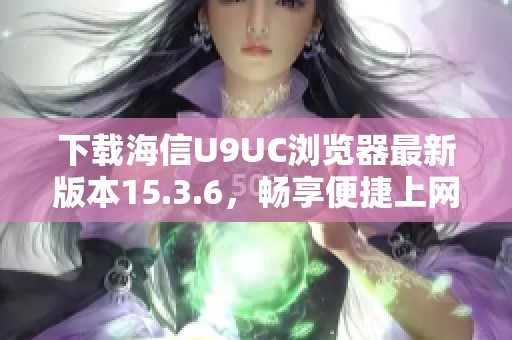 下载海信U9UC浏览器最新版本15.3.6，畅享便捷上网体验