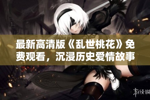最新高清版《乱世桃花》免费观看，沉浸历史爱情故事