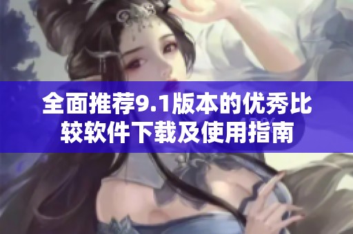 全面推荐9.1版本的优秀比较软件下载及使用指南