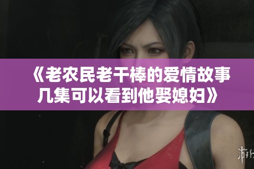 《老农民老干棒的爱情故事几集可以看到他娶媳妇》