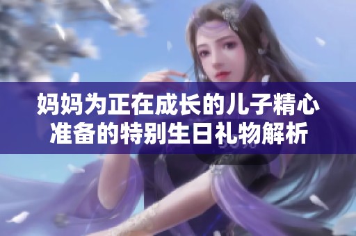 妈妈为正在成长的儿子精心准备的特别生日礼物解析