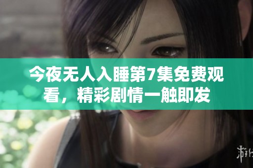 今夜无人入睡第7集免费观看，精彩剧情一触即发