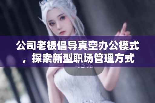 公司老板倡导真空办公模式，探索新型职场管理方式