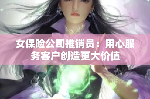 女保险公司推销员：用心服务客户创造更大价值