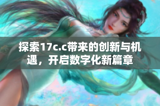 探索17c.c带来的创新与机遇，开启数字化新篇章