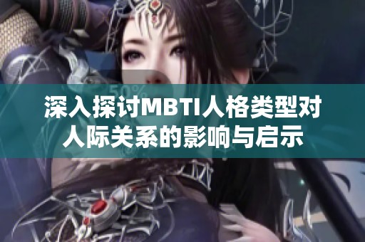 深入探讨MBTI人格类型对人际关系的影响与启示
