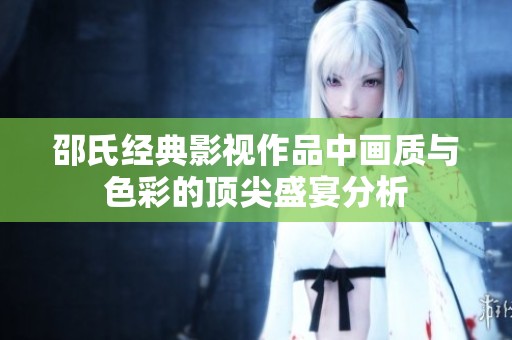 邵氏经典影视作品中画质与色彩的顶尖盛宴分析